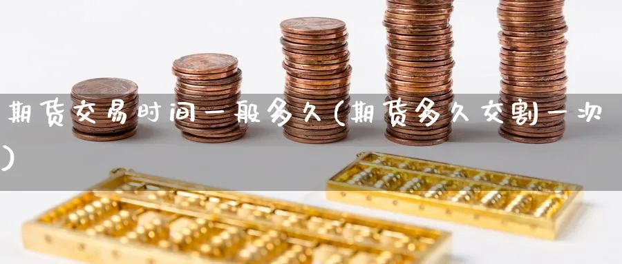 期货交易时间一般多久(期货多久交割一次)_期货直播_第1张_青花期货直播间 期货交易时间一般多久(期货多久交割一次)_https://qh.ynbygsw.com_期货直播_第1张