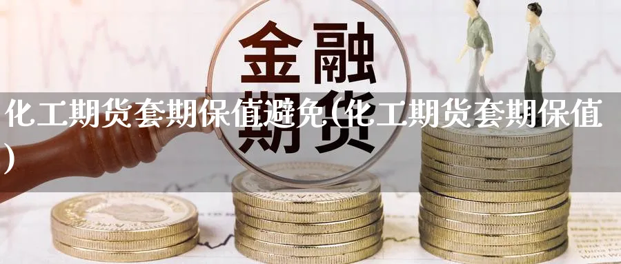 化工期货套期保值避免(化工期货套期保值)_期货交易_第1张_青花期货直播间 化工期货套期保值避免(化工期货套期保值)_https://qh.ynbygsw.com_期货交易_第1张
