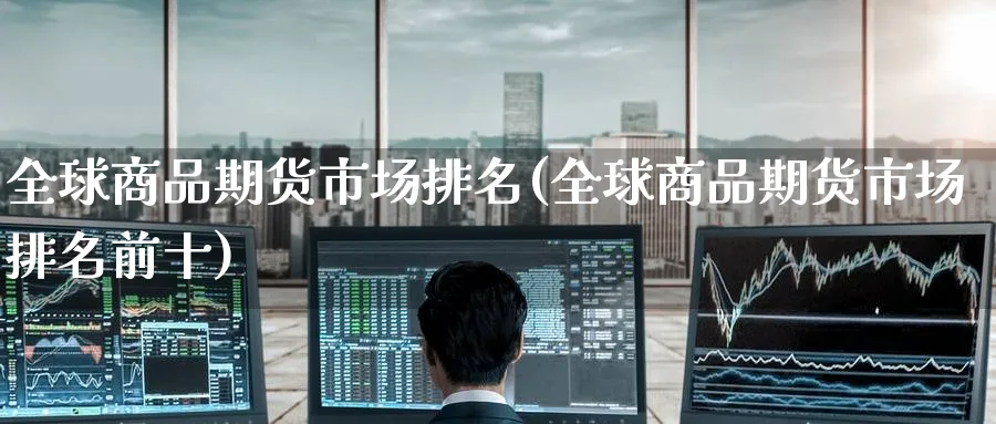全球商品期货市场排名(全球商品期货市场排名前十)_国际期货_第1张_青花期货直播间 全球商品期货市场排名(全球商品期货市场排名前十)_https://qh.ynbygsw.com_国际期货_第1张