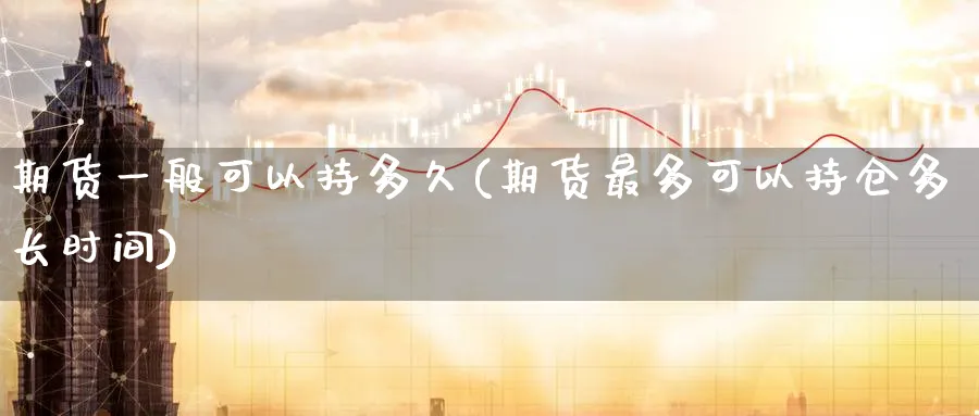 期货一般可以持多久(期货最多可以持仓多长时间)_财金知识_第1张_青花期货直播间 期货一般可以持多久(期货最多可以持仓多长时间)_https://qh.ynbygsw.com_财金知识_第1张