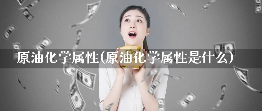 原油化学属性(原油化学属性是什么)_期货喊单_第1张_青花期货直播间 原油化学属性(原油化学属性是什么)_https://qh.ynbygsw.com_期货喊单_第1张