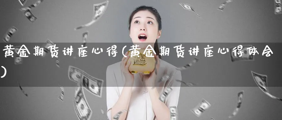 黄金期货讲座心得(黄金期货讲座心得体会)_https://qh.ynbygsw.com_财金百科_第1张