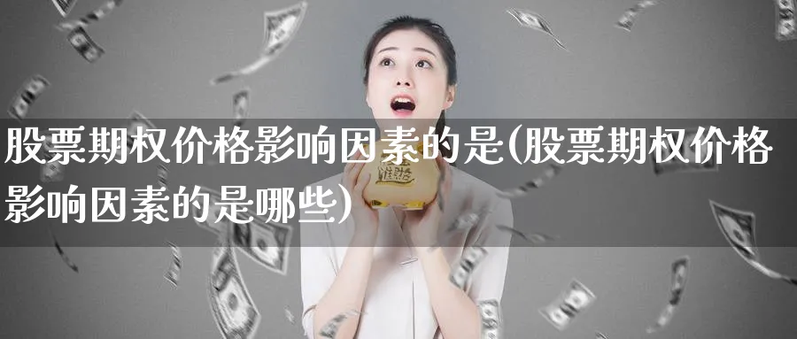 股票期权价格影响因素的是(股票期权价格影响因素的是哪些)_期货直播_第1张_青花期货直播间 股票期权价格影响因素的是(股票期权价格影响因素的是哪些)_https://qh.ynbygsw.com_期货直播_第1张