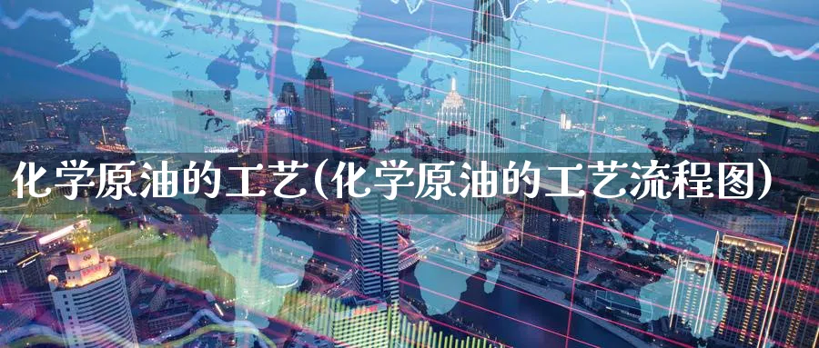 化学原油的工艺(化学原油的工艺流程图)_财金知识_第1张_青花期货直播间 化学原油的工艺(化学原油的工艺流程图)_https://qh.ynbygsw.com_财金知识_第1张