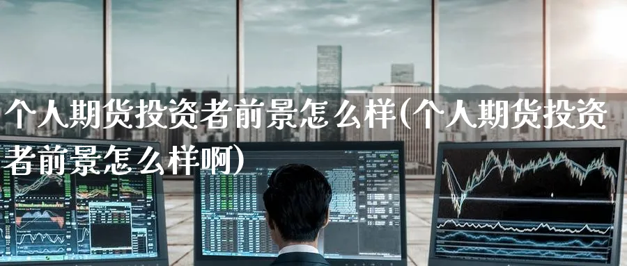 个人期货投资者前景怎么样(个人期货投资者前景怎么样啊)_期货喊单_第1张_青花期货直播间 个人期货投资者前景怎么样(个人期货投资者前景怎么样啊)_https://qh.ynbygsw.com_期货喊单_第1张
