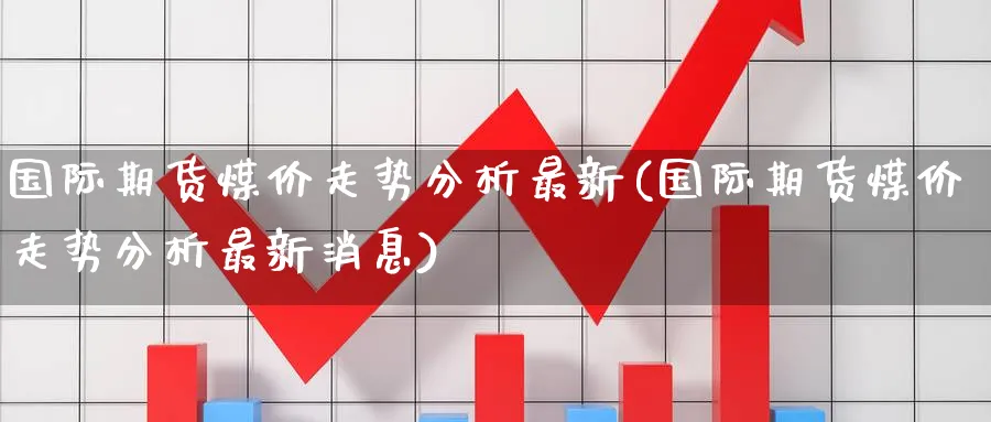 国际期货煤价走势分析最新(国际期货煤价走势分析最新消息)_国际期货_第1张_青花期货直播间 国际期货煤价走势分析最新(国际期货煤价走势分析最新消息)_https://qh.ynbygsw.com_国际期货_第1张