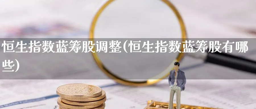 恒生指数蓝筹股调整(恒生指数蓝筹股有哪些)_https://qh.ynbygsw.com_财金知识_第1张