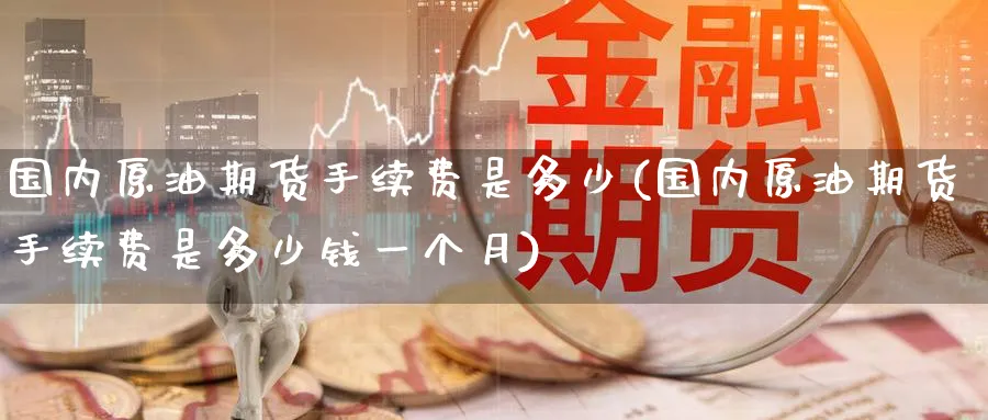 国内原油期货手续费是多少(国内原油期货手续费是多少钱一个月)_期货交易_第1张_青花期货直播间 国内原油期货手续费是多少(国内原油期货手续费是多少钱一个月)_https://qh.ynbygsw.com_期货交易_第1张