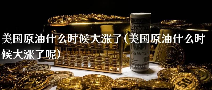 美国原油什么时候大涨了(美国原油什么时候大涨了呢)_https://qh.ynbygsw.com_期货交易_第1张