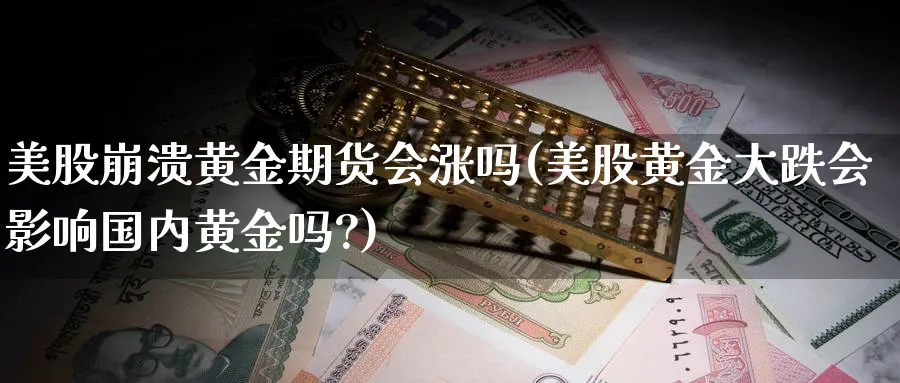 美股崩溃黄金期货会涨吗(美股黄金大跌会影响国内黄金吗?)_期货直播_第1张_青花期货直播间 美股崩溃黄金期货会涨吗(美股黄金大跌会影响国内黄金吗?)_https://qh.ynbygsw.com_期货直播_第1张
