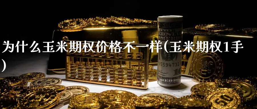 为什么玉米期权价格不一样(玉米期权1手)_期货直播_第1张_青花期货直播间 为什么玉米期权价格不一样(玉米期权1手)_https://qh.ynbygsw.com_期货直播_第1张