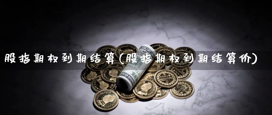 股指期权到期结算(股指期权到期结算价)_期货交易_第1张_青花期货直播间 股指期权到期结算(股指期权到期结算价)_https://qh.ynbygsw.com_期货交易_第1张