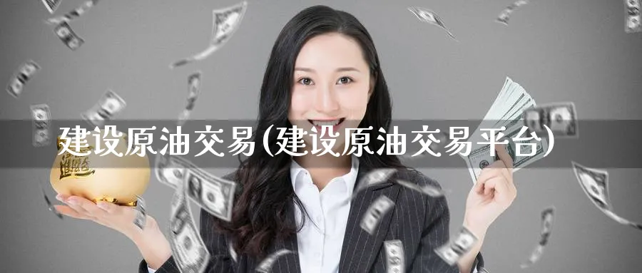 建设原油交易(建设原油交易平台)_财金百科_第1张_青花期货直播间 建设原油交易(建设原油交易平台)_https://qh.ynbygsw.com_财金百科_第1张