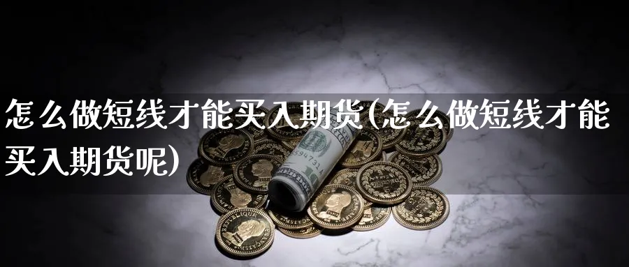 怎么做短线才能买入期货(怎么做短线才能买入期货呢)_财金百科_第1张_青花期货直播间 怎么做短线才能买入期货(怎么做短线才能买入期货呢)_https://qh.ynbygsw.com_财金百科_第1张