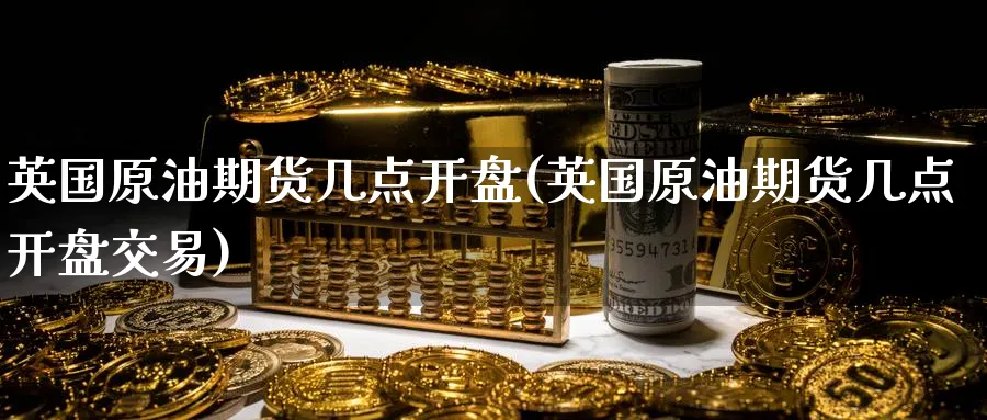 英国原油期货几点开盘(英国原油期货几点开盘交易)_财金知识_第1张_青花期货直播间 英国原油期货几点开盘(英国原油期货几点开盘交易)_https://qh.ynbygsw.com_财金知识_第1张