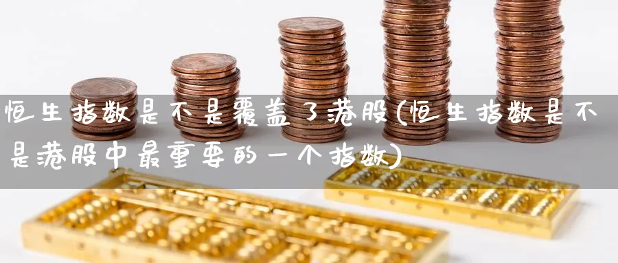 恒生指数是不是覆盖了港股(恒生指数是不是港股中最重要的一个指数)_期货直播_第1张_青花期货直播间 恒生指数是不是覆盖了港股(恒生指数是不是港股中最重要的一个指数)_https://qh.ynbygsw.com_期货直播_第1张