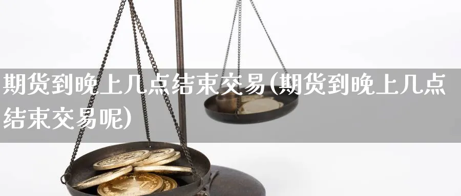 期货到晚上几点结束交易(期货到晚上几点结束交易呢)_期货交易_第1张_青花期货直播间 期货到晚上几点结束交易(期货到晚上几点结束交易呢)_https://qh.ynbygsw.com_期货交易_第1张