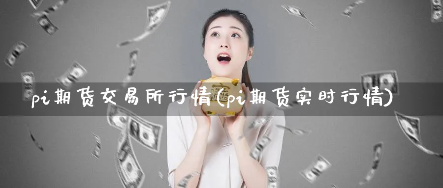 pi期货交易所行情(pi期货实时行情)_期货喊单_第1张_青花期货直播间 pi期货交易所行情(pi期货实时行情)_https://qh.ynbygsw.com_期货喊单_第1张