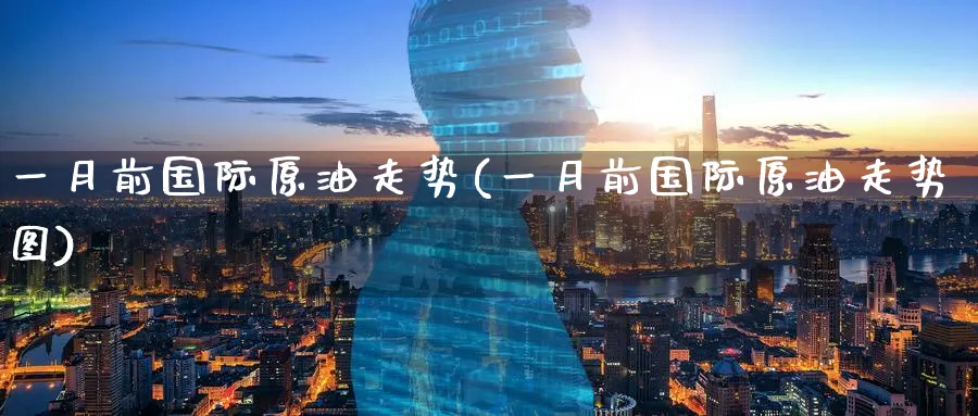 一月前国际原油走势(一月前国际原油走势图)_https://qh.ynbygsw.com_国际期货_第1张
