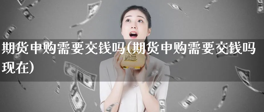 期货申购需要交钱吗(期货申购需要交钱吗现在)_财金百科_第1张_青花期货直播间 期货申购需要交钱吗(期货申购需要交钱吗现在)_https://qh.ynbygsw.com_财金百科_第1张