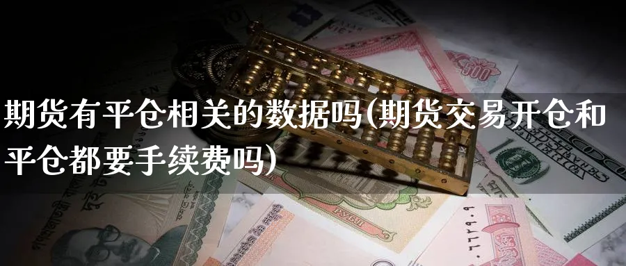 期货有平仓相关的数据吗(期货交易开仓和平仓都要手续费吗)_https://qh.ynbygsw.com_财金知识_第1张