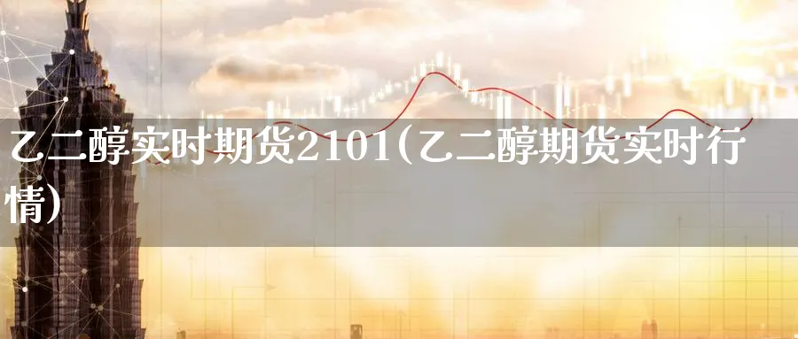 乙二醇实时期货2101(乙二醇期货实时行情)_国际期货_第1张_青花期货直播间 乙二醇实时期货2101(乙二醇期货实时行情)_https://qh.ynbygsw.com_国际期货_第1张