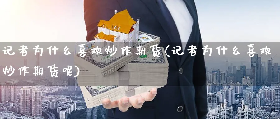 记者为什么喜欢炒作期货(记者为什么喜欢炒作期货呢)_期货直播_第1张_青花期货直播间 记者为什么喜欢炒作期货(记者为什么喜欢炒作期货呢)_https://qh.ynbygsw.com_期货直播_第1张