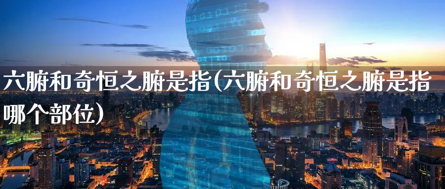 六腑和奇恒之腑是指(六腑和奇恒之腑是指哪个部位)_期货喊单_第1张_青花期货直播间 六腑和奇恒之腑是指(六腑和奇恒之腑是指哪个部位)_https://qh.ynbygsw.com_期货喊单_第1张