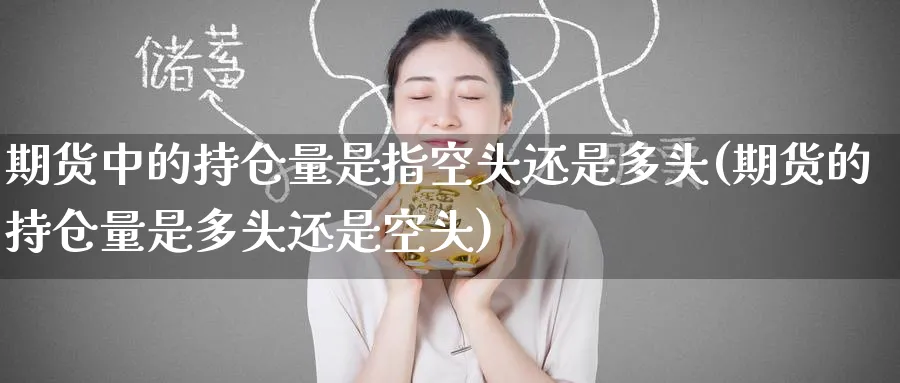 期货中的持仓量是指空头还是多头(期货的持仓量是多头还是空头)_国际期货_第1张_青花期货直播间 期货中的持仓量是指空头还是多头(期货的持仓量是多头还是空头)_https://qh.ynbygsw.com_国际期货_第1张