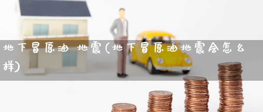 地下冒原油 地震(地下冒原油地震会怎么样)_期货直播_第1张_青花期货直播间 地下冒原油 地震(地下冒原油地震会怎么样)_https://qh.ynbygsw.com_期货直播_第1张