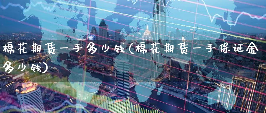 棉花期货一手多少钱(棉花期货一手保证金多少钱)_财金知识_第1张_青花期货直播间 棉花期货一手多少钱(棉花期货一手保证金多少钱)_https://qh.ynbygsw.com_财金知识_第1张