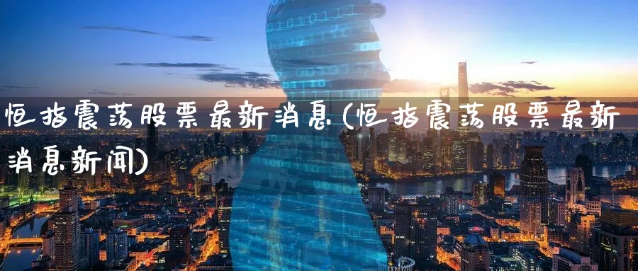 恒指震荡股票最新消息(恒指震荡股票最新消息新闻)_财金百科_第1张_青花期货直播间 恒指震荡股票最新消息(恒指震荡股票最新消息新闻)_https://qh.ynbygsw.com_财金百科_第1张