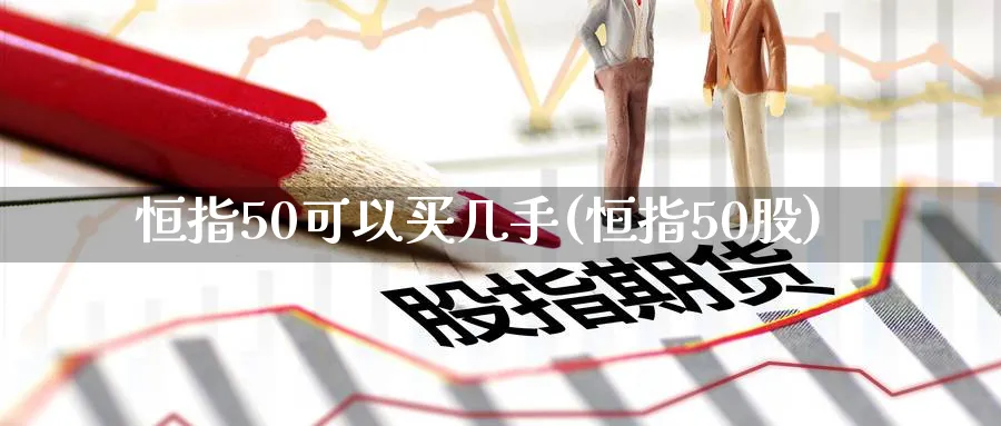 恒指50可以买几手(恒指50股)_国际期货_第1张_青花期货直播间 恒指50可以买几手(恒指50股)_https://qh.ynbygsw.com_国际期货_第1张