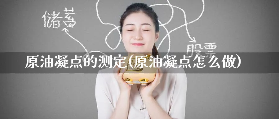 原油凝点的测定(原油凝点怎么做)_财金知识_第1张_青花期货直播间 原油凝点的测定(原油凝点怎么做)_https://qh.ynbygsw.com_财金知识_第1张