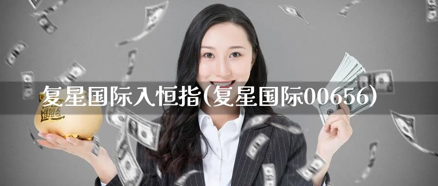 复星国际入恒指(复星国际00656)_财金百科_第1张_青花期货直播间 复星国际入恒指(复星国际00656)_https://qh.ynbygsw.com_财金百科_第1张