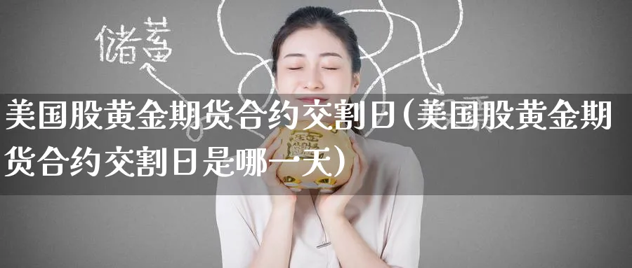 美国股黄金期货合约交割日(美国股黄金期货合约交割日是哪一天)_财金知识_第1张_青花期货直播间 美国股黄金期货合约交割日(美国股黄金期货合约交割日是哪一天)_https://qh.ynbygsw.com_财金知识_第1张