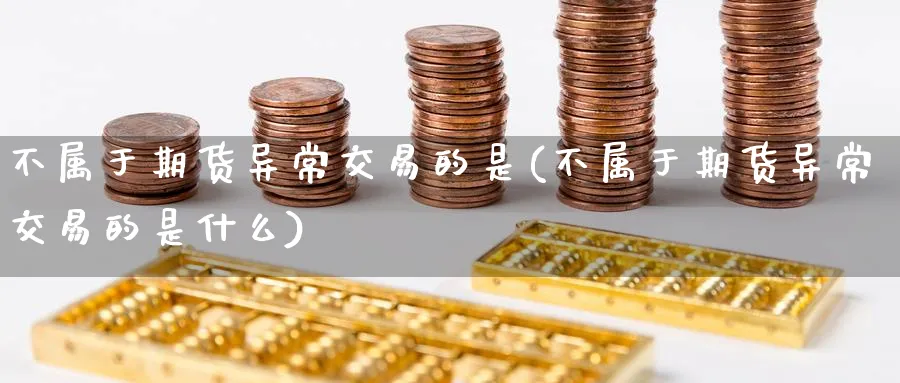 不属于期货异常交易的是(不属于期货异常交易的是什么)_期货交易_第1张_青花期货直播间 不属于期货异常交易的是(不属于期货异常交易的是什么)_https://qh.ynbygsw.com_期货交易_第1张