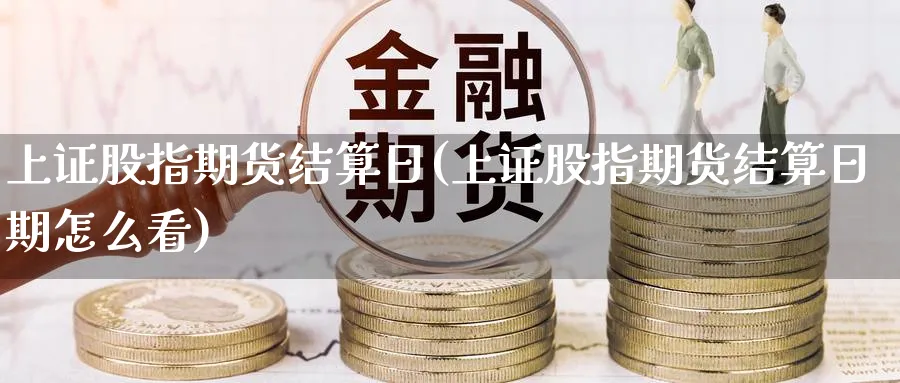 上证股指期货结算日(上证股指期货结算日期怎么看)_期货直播_第1张_青花期货直播间 上证股指期货结算日(上证股指期货结算日期怎么看)_https://qh.ynbygsw.com_期货直播_第1张