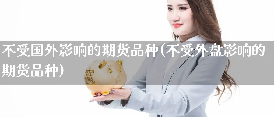 不受国外影响的期货品种(不受外盘影响的期货品种)_财金百科_第1张_青花期货直播间 不受国外影响的期货品种(不受外盘影响的期货品种)_https://qh.ynbygsw.com_财金百科_第1张