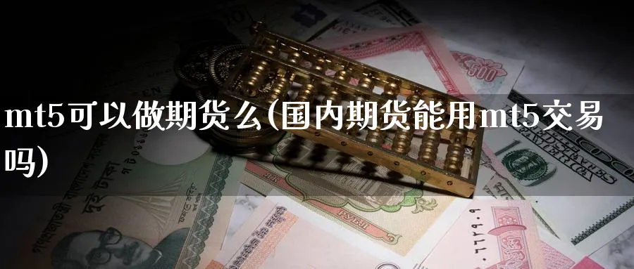 mt5可以做期货么(国内期货能用mt5交易吗)_财金知识_第1张_青花期货直播间 mt5可以做期货么(国内期货能用mt5交易吗)_https://qh.ynbygsw.com_财金知识_第1张