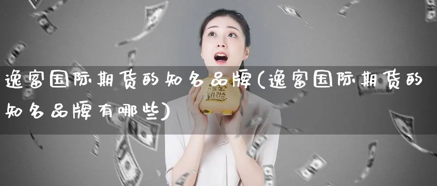 逸富国际期货的知名品牌(逸富国际期货的知名品牌有哪些)_财金百科_第1张_青花期货直播间 逸富国际期货的知名品牌(逸富国际期货的知名品牌有哪些)_https://qh.ynbygsw.com_财金百科_第1张