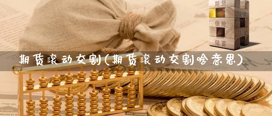 期货滚动交割(期货滚动交割啥意思)_国际期货_第1张_青花期货直播间 期货滚动交割(期货滚动交割啥意思)_https://qh.ynbygsw.com_国际期货_第1张