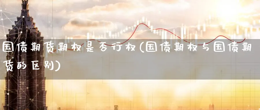 国债期货期权是否行权(国债期权与国债期货的区别)_财金知识_第1张_青花期货直播间 国债期货期权是否行权(国债期权与国债期货的区别)_https://qh.ynbygsw.com_财金知识_第1张