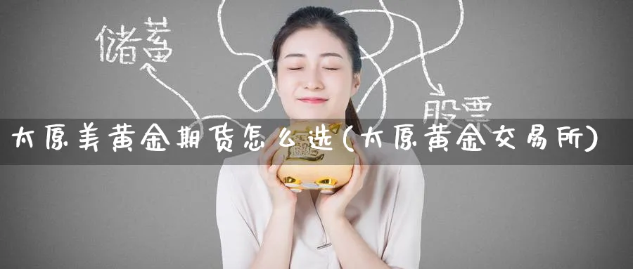 太原美黄金期货怎么选(太原黄金交易所)_国际期货_第1张_青花期货直播间 太原美黄金期货怎么选(太原黄金交易所)_https://qh.ynbygsw.com_国际期货_第1张