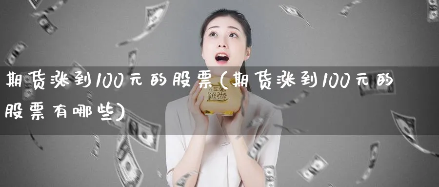 期货涨到100元的股票(期货涨到100元的股票有哪些)_期货喊单_第1张_青花期货直播间 期货涨到100元的股票(期货涨到100元的股票有哪些)_https://qh.ynbygsw.com_期货喊单_第1张