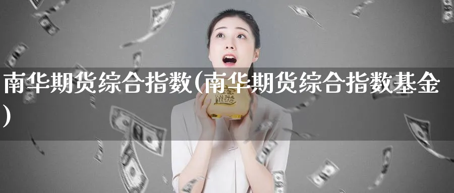 南华期货综合指数(南华期货综合指数基金)_期货喊单_第1张_青花期货直播间 南华期货综合指数(南华期货综合指数基金)_https://qh.ynbygsw.com_期货喊单_第1张