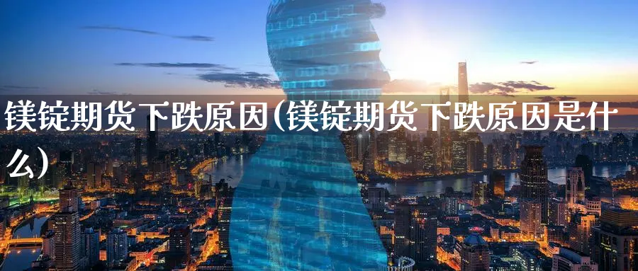 镁锭期货下跌原因(镁锭期货下跌原因是什么)_期货直播_第1张_青花期货直播间 镁锭期货下跌原因(镁锭期货下跌原因是什么)_https://qh.ynbygsw.com_期货直播_第1张