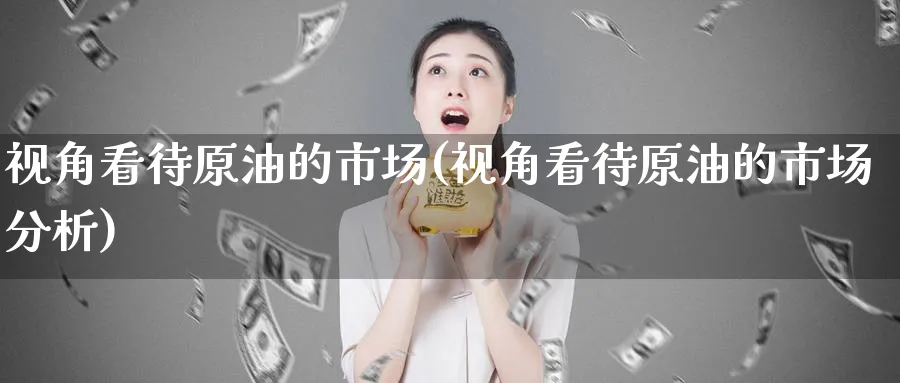 视角看待原油的市场(视角看待原油的市场分析)_https://qh.ynbygsw.com_财金百科_第1张