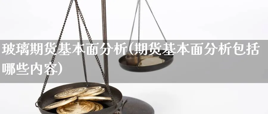 玻璃期货基本面分析(期货基本面分析包括哪些内容)_财金知识_第1张_青花期货直播间 玻璃期货基本面分析(期货基本面分析包括哪些内容)_https://qh.ynbygsw.com_财金知识_第1张