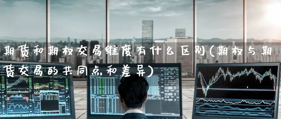 期货和期权交易维度有什么区别(期权与期货交易的共同点和差异)_财金百科_第1张_青花期货直播间 期货和期权交易维度有什么区别(期权与期货交易的共同点和差异)_https://qh.ynbygsw.com_财金百科_第1张